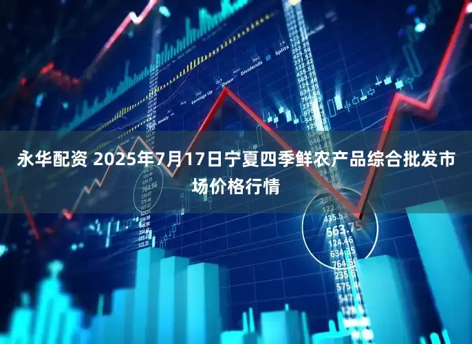 永华配资 2025年7月17日宁夏四季鲜农产品综合批发市场价格行情