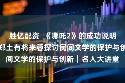 胜亿配资  《哪吒2》的成功说明了啥？复旦教授郑土有将来蓉探讨民间文学的保护与创新｜名人大讲堂