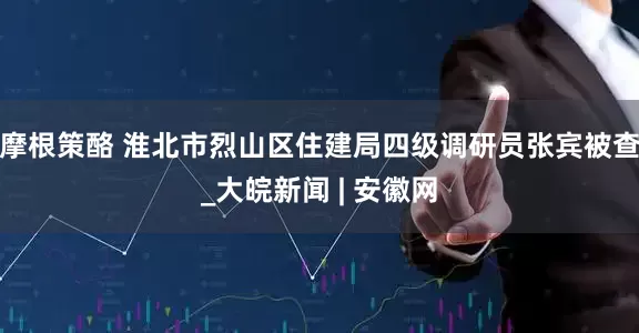 摩根策酪 淮北市烈山区住建局四级调研员张宾被查_大皖新闻 | 安徽网