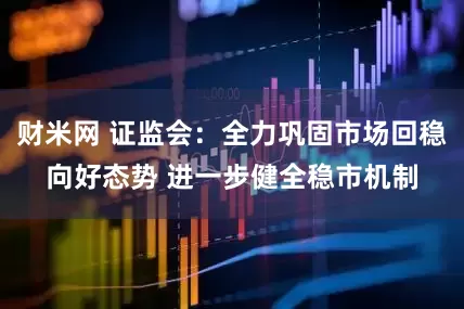 财米网 证监会：全力巩固市场回稳向好态势 进一步健全稳市机制