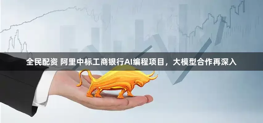 全民配资 阿里中标工商银行AI编程项目，大模型合作再深入