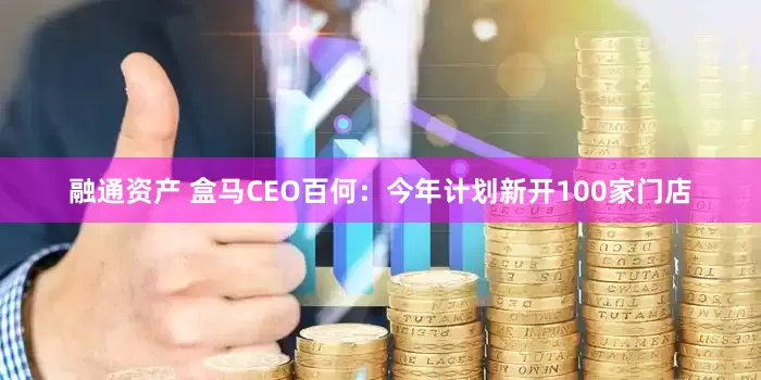 融通资产 盒马CEO百何：今年计划新开100家门店