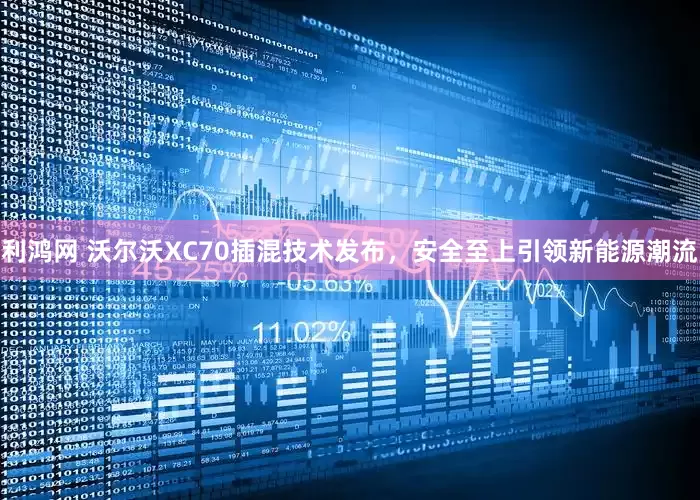 利鸿网 沃尔沃XC70插混技术发布，安全至上引领新能源潮流