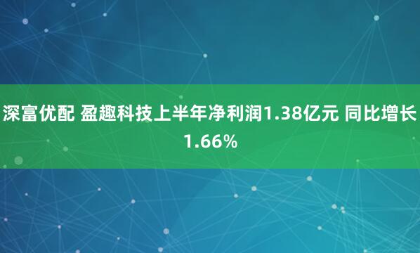 深富优配 盈趣科技上半年净利润1.38亿元 同比增长1.66%