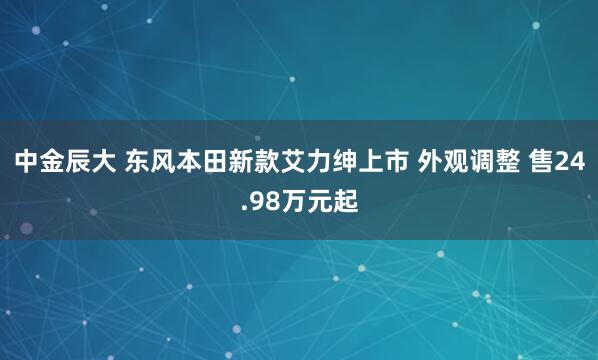 中金辰大 东风本田新款艾力绅上市 外观调整 售24.98万元起