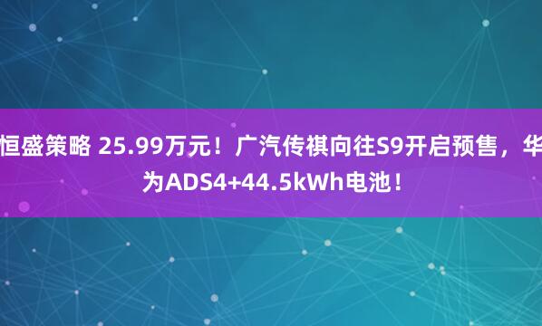 恒盛策略 25.99万元！广汽传祺向往S9开启预售，华为ADS4+44.5kWh电池！