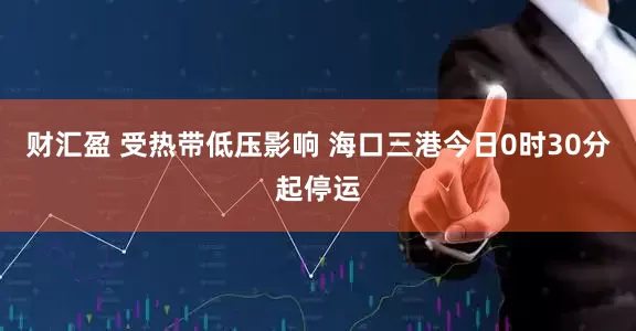 财汇盈 受热带低压影响 海口三港今日0时30分起停运