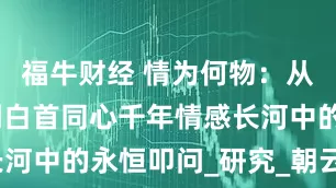 福牛财经 情为何物：从相思入骨到白首同心千年情感长河中的永恒叩问_研究_朝云_苏轼