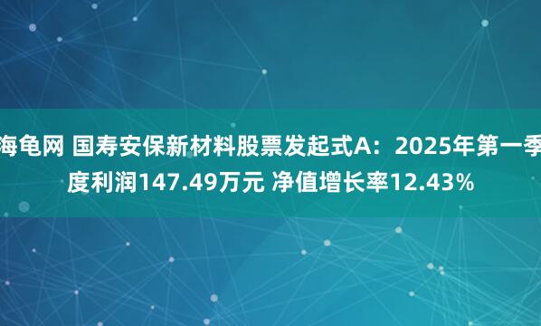 海龟网 国寿安保新材料股票发起式A：2025年第一季度利润147.49万元 净值增长率12.43%