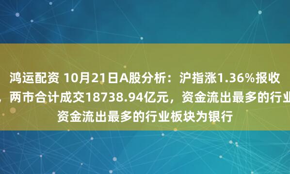 鸿运配资 10月21日A股分析：沪指涨1.36%报收3916.33点，两市合计成交18738.94亿元，资金流出最多的行业板块为银行