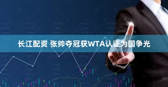 长江配资 张帅夺冠获WTA认证为国争光