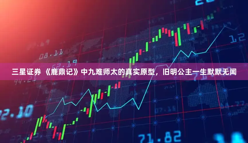 三星证券 《鹿鼎记》中九难师太的真实原型，旧明公主一生默默无闻
