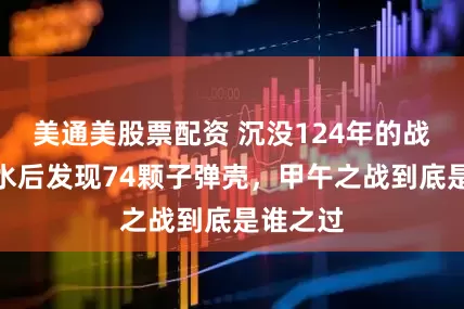 美通美股票配资 沉没124年的战舰，出水后发现74颗子弹壳，甲午之战到底是谁之过